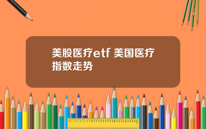 美股医疗etf 美国医疗指数走势